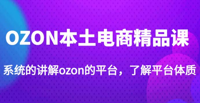 老迟·OZON本土电商精品课，系统的讲解ozon的平台，学完可独自运营ozon的店铺网创吧-网创项目资源站-副业项目-创业项目-搞钱项目网创吧