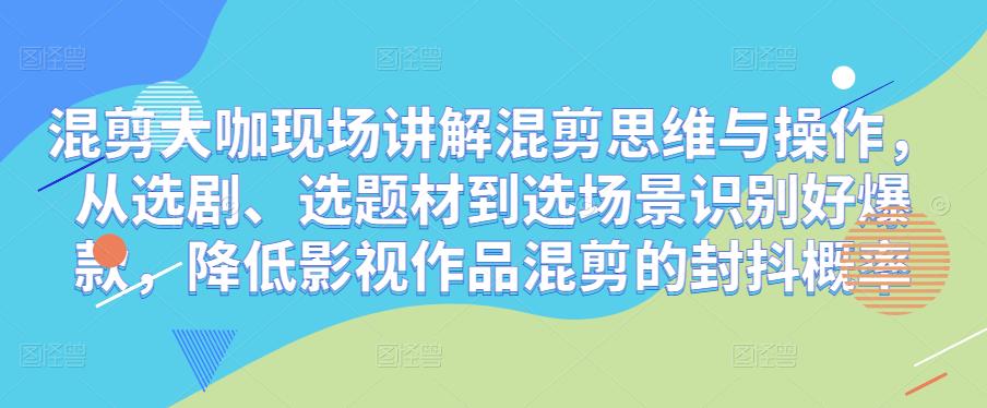 混剪大咖现场讲解混剪思维与操作，从选剧、选题材到选场景识别好爆款，降低影视作品混剪的封抖概率网创吧-网创项目资源站-副业项目-创业项目-搞钱项目网创吧