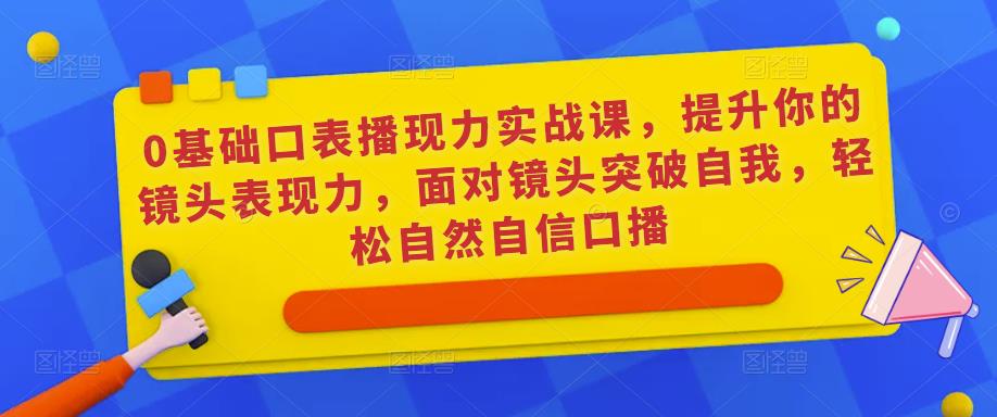 0基础口表播‬现力实战课，提升你的镜头表现力，面对镜头突破自我，轻松自然自信口播网创吧-网创项目资源站-副业项目-创业项目-搞钱项目网创吧