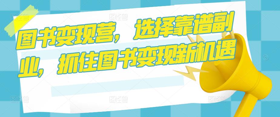 图书变现营，选择靠谱副业，抓住图书变现新机遇网创吧-网创项目资源站-副业项目-创业项目-搞钱项目网创吧