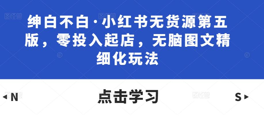 绅白不白·小红书无货源第五版，零投入起店，无脑图文精细化玩法网创吧-网创项目资源站-副业项目-创业项目-搞钱项目网创吧