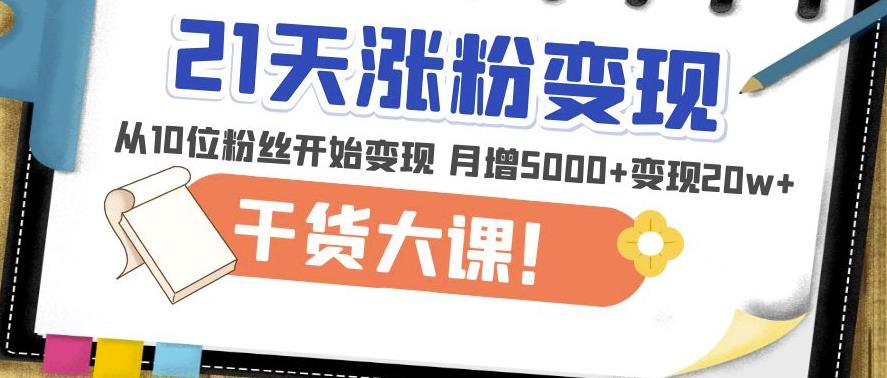 21天精准涨粉变现干货大课：从10位粉丝开始变现月增5000+变现20w+网创吧-网创项目资源站-副业项目-创业项目-搞钱项目网创吧