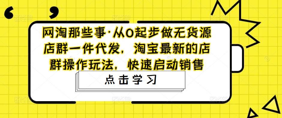 网淘那些事·从0起步做无货源店群一件代发，淘宝最新的店群操作玩法，快速启动销售网创吧-网创项目资源站-副业项目-创业项目-搞钱项目网创吧