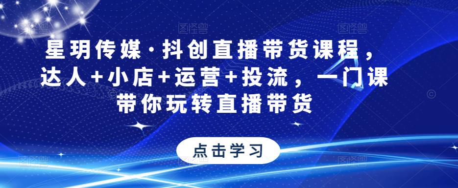 星玥传媒·抖创直播带货课程，达人+小店+运营+投流，一门课带你玩转直播带货网创吧-网创项目资源站-副业项目-创业项目-搞钱项目网创吧