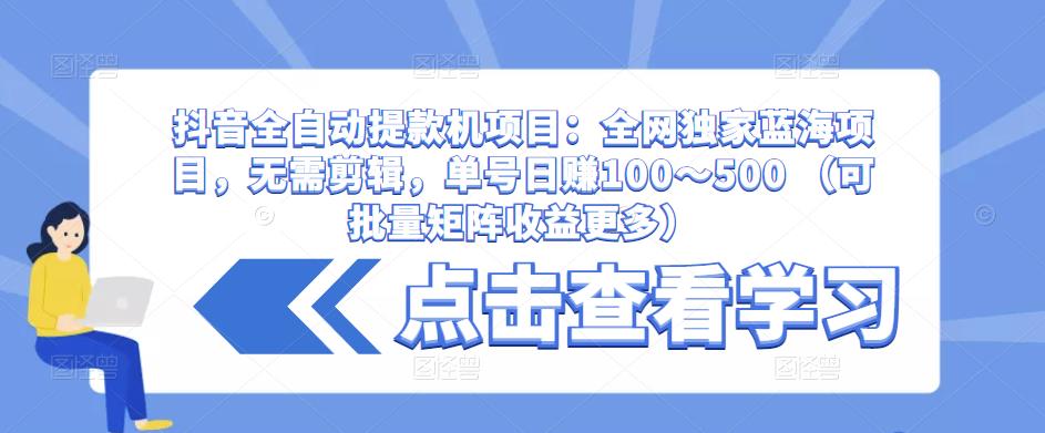 抖音全自动提款机项目：全网独家蓝海项目，无需剪辑，单号日赚100～500 （可批量矩阵收益更多）网创吧-网创项目资源站-副业项目-创业项目-搞钱项目网创吧