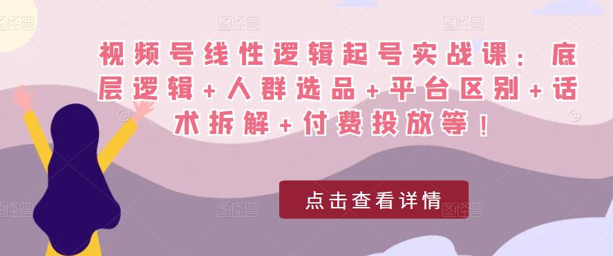 视频号线性逻辑起号实战课：底层逻辑+人群选品+平台区别+话术拆解+付费投放等！网创吧-网创项目资源站-副业项目-创业项目-搞钱项目网创吧