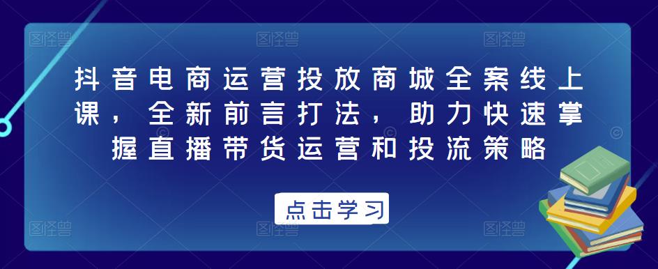 抖音电商运营投放商城全案线上课，全新前言打法，助力快速掌握直播带货运营和投流策略网创吧-网创项目资源站-副业项目-创业项目-搞钱项目网创吧