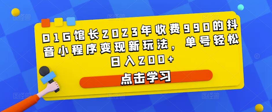 D1G馆长2023年收费990的抖音小程序变现新玩法，单号轻松日入200+网创吧-网创项目资源站-副业项目-创业项目-搞钱项目网创吧