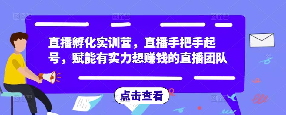 直播孵化实训营，直播手把手起号，赋能有实力想赚钱的直播团队网创吧-网创项目资源站-副业项目-创业项目-搞钱项目网创吧