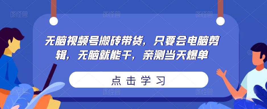 无脑视频号搬砖带货，只要会电脑剪辑，无脑就能干，亲测当天爆单网创吧-网创项目资源站-副业项目-创业项目-搞钱项目网创吧