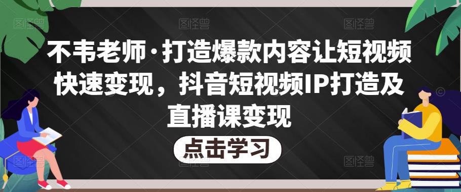 不韦老师·打造爆款内容让短视频快速变现，抖音短视频IP打造及直播课变现网创吧-网创项目资源站-副业项目-创业项目-搞钱项目网创吧