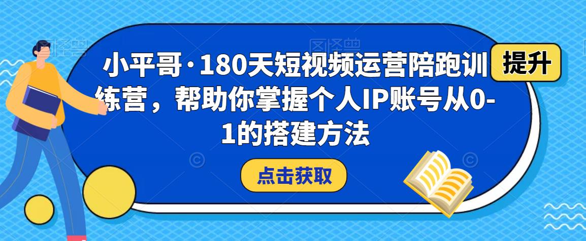 小平哥·180天短视频运营陪跑训练营，帮助你掌握个人IP账号从0-1的搭建方法网创吧-网创项目资源站-副业项目-创业项目-搞钱项目网创吧