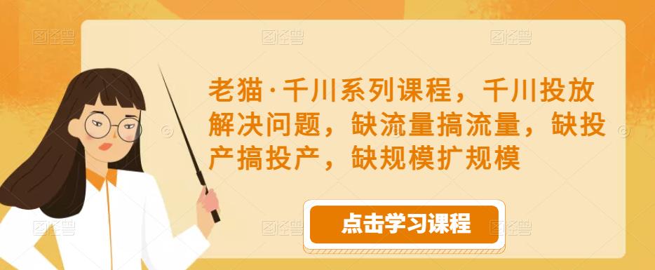 老猫·千川系列课程，千川投放解决问题，缺流量搞流量，缺投产搞投产，缺规模扩规模网创吧-网创项目资源站-副业项目-创业项目-搞钱项目网创吧