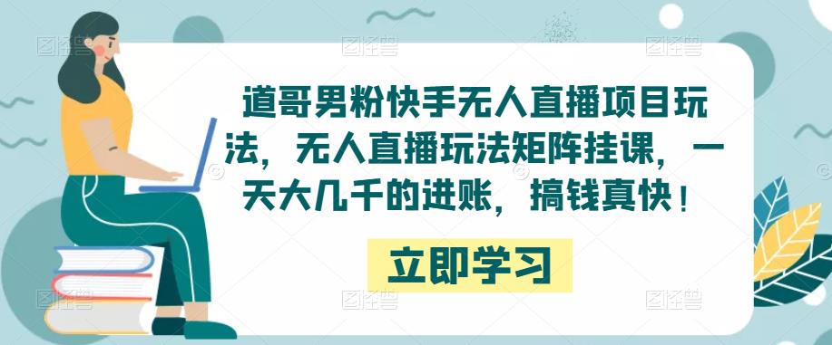 道哥男粉快手无人直播项目玩法，无人直播玩法矩阵挂课，一天大几千的进账，搞钱真快！网创吧-网创项目资源站-副业项目-创业项目-搞钱项目网创吧