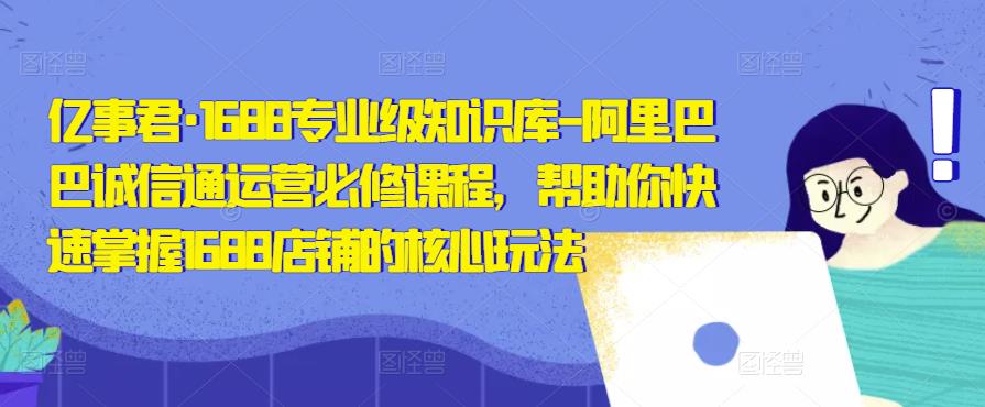 亿事君·1688专业级知识库-阿里巴巴诚信通运营必修课程，帮助你快速掌握1688店铺的核心玩法网创吧-网创项目资源站-副业项目-创业项目-搞钱项目网创吧
