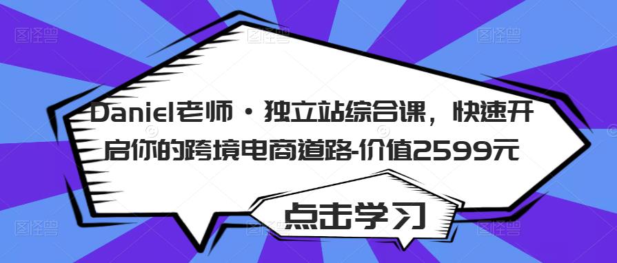 Daniel老师·独立站综合课，快速开启你的跨境电商道路-价值2599元网创吧-网创项目资源站-副业项目-创业项目-搞钱项目网创吧