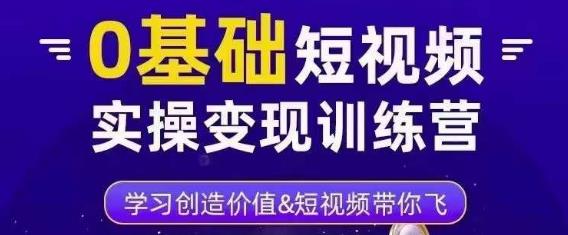 0基础短视频实操变现训练营，3大体系成就百万大V网创吧-网创项目资源站-副业项目-创业项目-搞钱项目网创吧