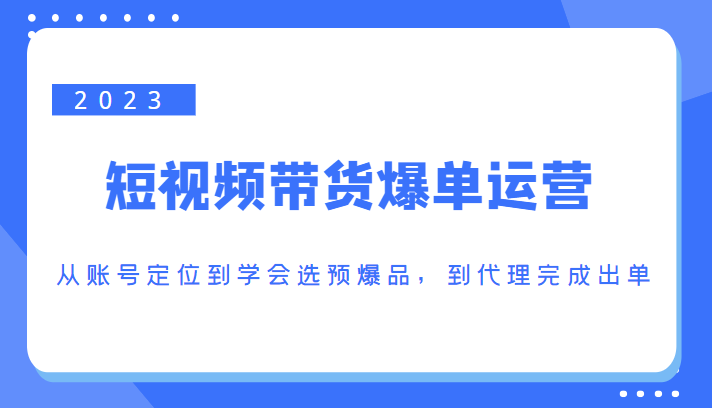 2023短视频带货爆单运营,从账号定位到学会选预爆品,到代理完成出单(价值1250元)网创吧-网创项目资源站-副业项目-创业项目-搞钱项目网创吧