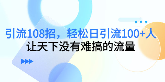 引流108招，轻松日引流100+人，让天下没有难搞的流量网创吧-网创项目资源站-副业项目-创业项目-搞钱项目网创吧