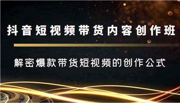 抖音短视频带货内容创作班，解密爆款带货短视频的创作公式网创吧-网创项目资源站-副业项目-创业项目-搞钱项目网创吧