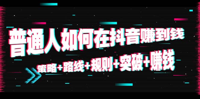 普通人如何在抖音赚到钱：策略 路线 规则 突破 赚钱（10节课）网创吧-网创项目资源站-副业项目-创业项目-搞钱项目网创吧