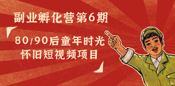 副业孵化营第6期：80/90后童年时光怀旧短视频项目网创吧-网创项目资源站-副业项目-创业项目-搞钱项目网创吧