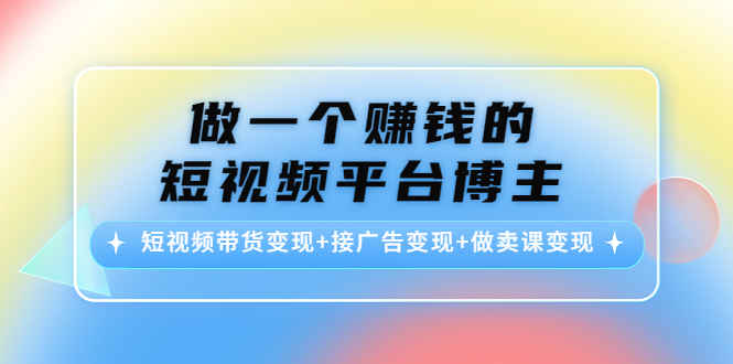 做一个赚钱的短视频平台博主：短视频带货变现+接广告变现+做卖课变现网创吧-网创项目资源站-副业项目-创业项目-搞钱项目网创吧