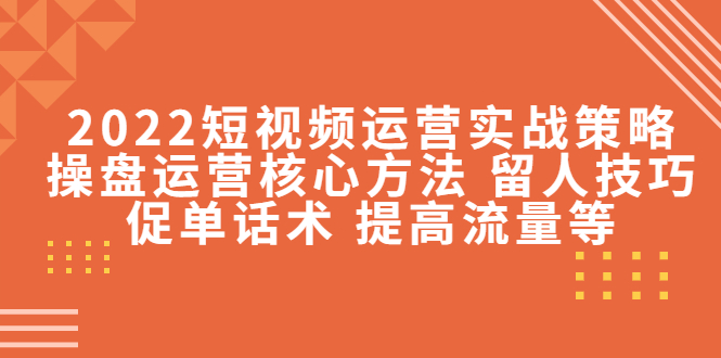 2022短视频运营实战策略：操盘运营核心方法 留人技巧促单话术 提高流量等网创吧-网创项目资源站-副业项目-创业项目-搞钱项目网创吧