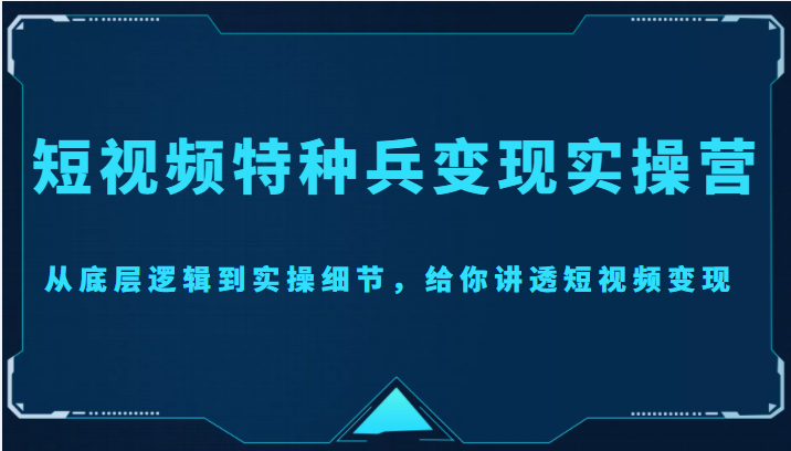 短视频特种兵变现实操营，从底层逻辑到实操细节，给你讲透短视频变现（价值2499元）网创吧-网创项目资源站-副业项目-创业项目-搞钱项目网创吧