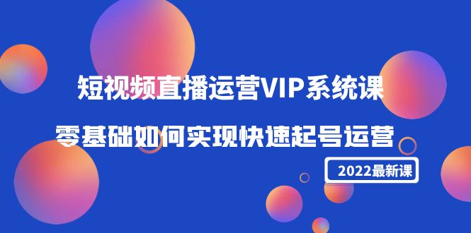 2022短视频直播运营VIP系统课：零基础如何实现快速起号运营（价值2999元）网创吧-网创项目资源站-副业项目-创业项目-搞钱项目网创吧