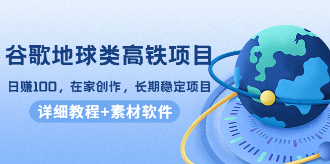 谷歌地球类高铁项目，日赚100，在家创作，长期稳定项目（教程+素材软件）网创吧-网创项目资源站-副业项目-创业项目-搞钱项目网创吧