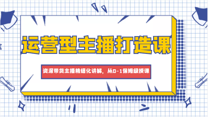 运营型主播打造课，资深带货主播精细化讲解，从0-1保姆级授课网创吧-网创项目资源站-副业项目-创业项目-搞钱项目网创吧