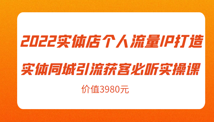 2022实体店个人流量IP打造实体同城引流获客必听实操课,61节完整版(价值3980元)网创吧-网创项目资源站-副业项目-创业项目-搞钱项目网创吧