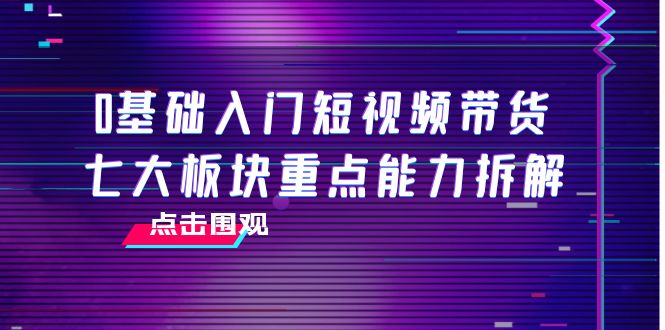 0基础入门短视频带货,七大板块重点能力拆解,7节精品课4小时干货网创吧-网创项目资源站-副业项目-创业项目-搞钱项目网创吧