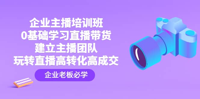 企业主播培训班：0基础学习直播带货，建立主播团队，玩转直播高转化高成交网创吧-网创项目资源站-副业项目-创业项目-搞钱项目网创吧