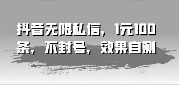 抖音无限私信，1元100条，不封号，效果自测网创吧-网创项目资源站-副业项目-创业项目-搞钱项目网创吧