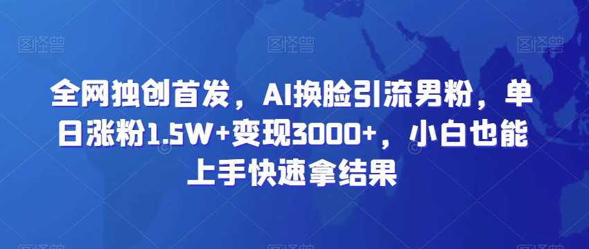 全网独创首发，AI换脸引流男粉，单日涨粉1.5W+变现3000+，小白也能上手快速拿结果【揭秘】网创吧-网创项目资源站-副业项目-创业项目-搞钱项目网创吧