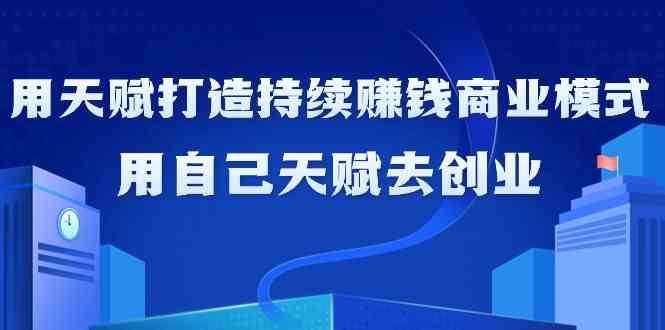 如何利用天赋打造持续赚钱商业模式，用自己天赋去创业（21节课）网创吧-网创项目资源站-副业项目-创业项目-搞钱项目网创吧