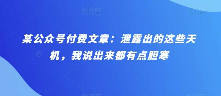 某公众号付费文章：泄露出的这些天机，我说出来都有点胆寒网创吧-网创项目资源站-副业项目-创业项目-搞钱项目网创吧