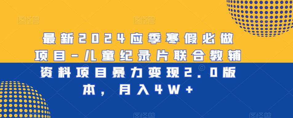 最新2024应季寒假必做项目-儿童纪录片联合教辅资料项目暴力变现2.0版本，月入4W+【揭秘】网创吧-网创项目资源站-副业项目-创业项目-搞钱项目网创吧