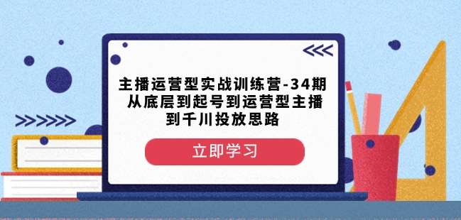 主播运营型实战训练营-第34期从底层到起号到运营型主播到千川投放思路网创吧-网创项目资源站-副业项目-创业项目-搞钱项目网创吧