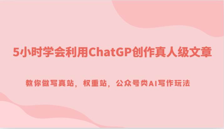 5小时学会利用ChatGP创作真人级文章，教你做写真站，权重站，公众号类AI写作玩法网创吧-网创项目资源站-副业项目-创业项目-搞钱项目网创吧