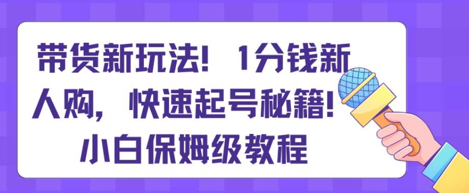 带货新玩法，1分钱新人购，快速起号秘籍，小白保姆级教程【揭秘】网创吧-网创项目资源站-副业项目-创业项目-搞钱项目网创吧
