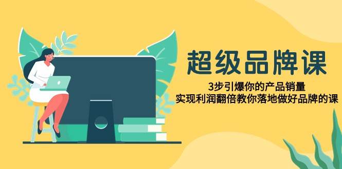 超级品牌课，3步引爆你的产品销量，实现利润翻倍教你落地做好品牌的课网创吧-网创项目资源站-副业项目-创业项目-搞钱项目网创吧