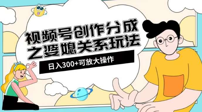 视频号创作分成之婆媳关系玩法【教程+素材渠道】【揭秘】网创吧-网创项目资源站-副业项目-创业项目-搞钱项目网创吧