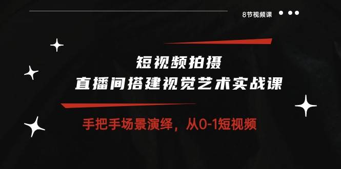 （10505期）短视频拍摄+直播间搭建视觉艺术实战课：手把手场景演绎 从0-1短视频-8节课网创吧-网创项目资源站-副业项目-创业项目-搞钱项目网创吧
