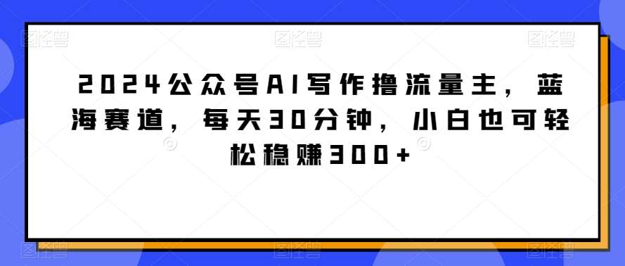 2024公众号AI写作撸流量主,蓝海赛道,每天30分钟,小白也可轻松稳赚300+【揭秘】网创吧-网创项目资源站-副业项目-创业项目-搞钱项目网创吧