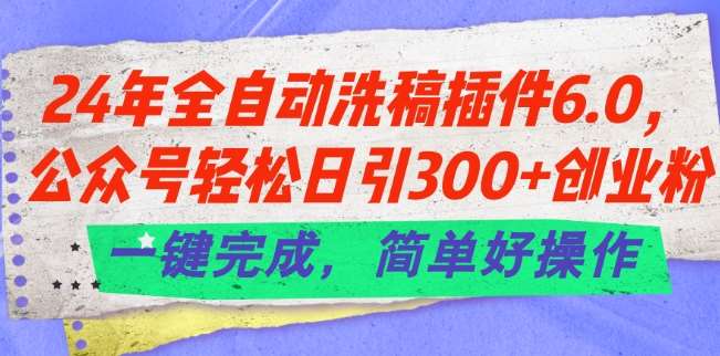 24年全自动洗稿插件6.0.公众号轻松日引300+创业粉，一键完成，简单好操作【揭秘】网创吧-网创项目资源站-副业项目-创业项目-搞钱项目网创吧