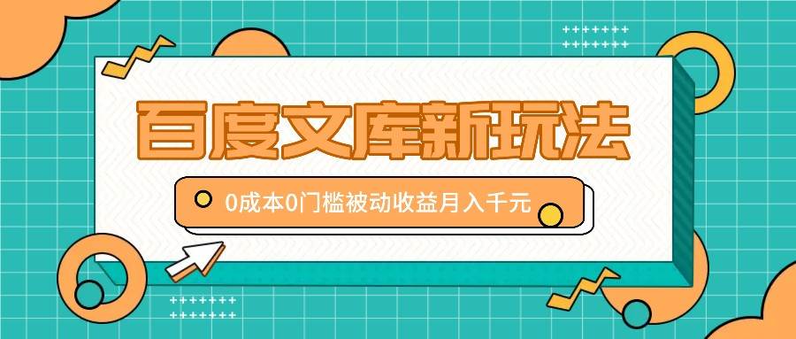百度文库新玩法，0成本0门槛，新手小白也可以布局操作，被动收益月入千元网创吧-网创项目资源站-副业项目-创业项目-搞钱项目网创吧