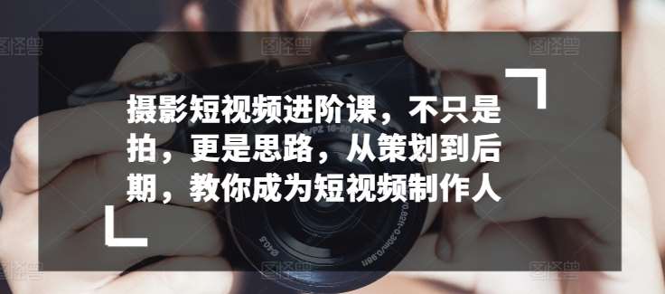 摄影短视频进阶课，不只是拍，更是思路，从策划到后期，教你成为短视频制作人网创吧-网创项目资源站-副业项目-创业项目-搞钱项目网创吧